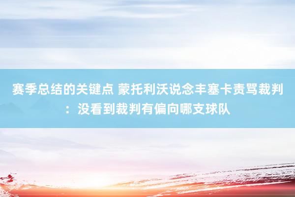 赛季总结的关键点 蒙托利沃说念丰塞卡责骂裁判：没看到裁判有偏向哪支球队