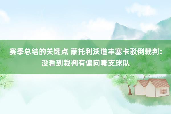 赛季总结的关键点 蒙托利沃道丰塞卡驳倒裁判：没看到裁判有偏向哪支球队