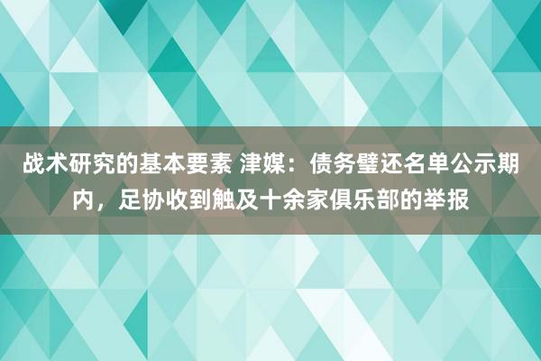 战术研究的基本要素 津媒：债务璧还名单公示期内，足协收到触及十余家俱乐部的举报