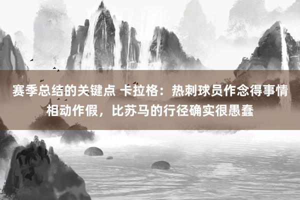 赛季总结的关键点 卡拉格：热刺球员作念得事情相动作假，比苏马的行径确实很愚蠢