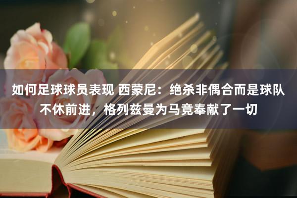 如何足球球员表现 西蒙尼：绝杀非偶合而是球队不休前进，格列兹曼为马竞奉献了一切