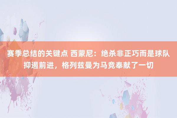 赛季总结的关键点 西蒙尼：绝杀非正巧而是球队抑遏前进，格列兹曼为马竞奉献了一切