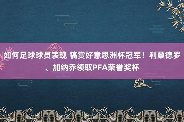 如何足球球员表现 犒赏好意思洲杯冠军！利桑德罗、加纳乔领取PFA荣誉奖杯