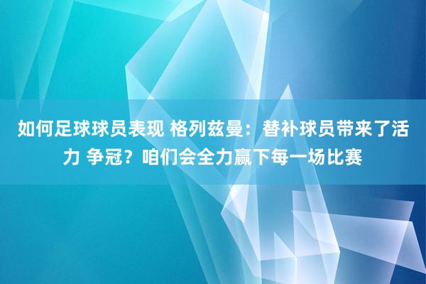 如何足球球员表现 格列兹曼：替补球员带来了活力 争冠？咱们会全力赢下每一场比赛