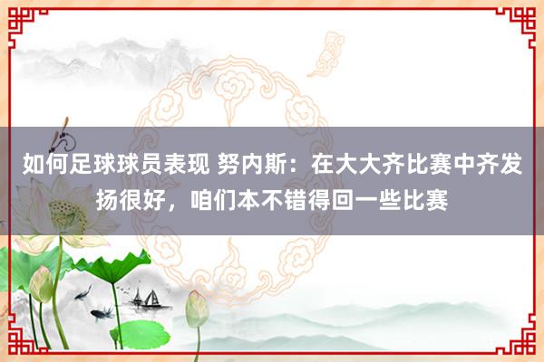 如何足球球员表现 努内斯：在大大齐比赛中齐发扬很好，咱们本不错得回一些比赛