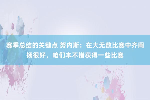 赛季总结的关键点 努内斯：在大无数比赛中齐阐扬很好，咱们本不错获得一些比赛