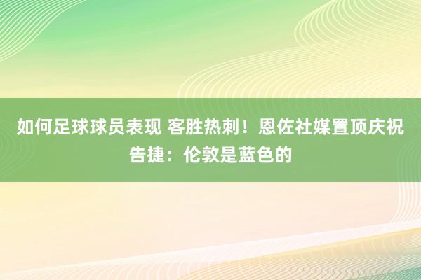 如何足球球员表现 客胜热刺！恩佐社媒置顶庆祝告捷：伦敦是蓝色的