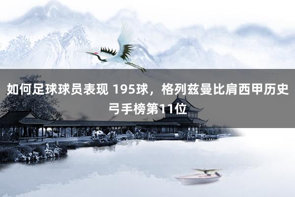 如何足球球员表现 195球，格列兹曼比肩西甲历史弓手榜第11位