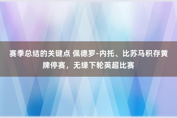 赛季总结的关键点 佩德罗-内托、比苏马积存黄牌停赛，无缘下轮英超比赛