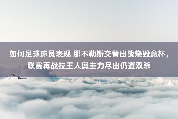 如何足球球员表现 那不勒斯交替出战烧毁意杯，联赛再战拉王人奥主力尽出仍遭双杀