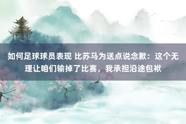 如何足球球员表现 比苏马为送点说念歉：这个无理让咱们输掉了比赛，我承担沿途包袱