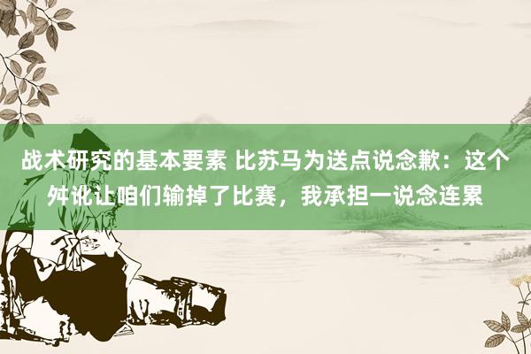 战术研究的基本要素 比苏马为送点说念歉：这个舛讹让咱们输掉了比赛，我承担一说念连累