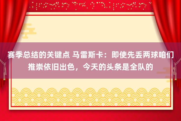 赛季总结的关键点 马雷斯卡：即使先丢两球咱们推崇依旧出色，今天的头条是全队的