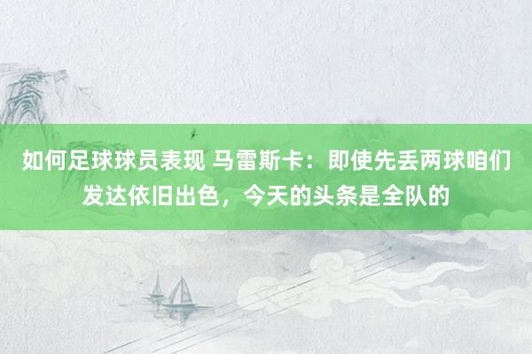 如何足球球员表现 马雷斯卡：即使先丢两球咱们发达依旧出色，今天的头条是全队的