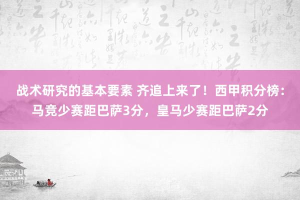 战术研究的基本要素 齐追上来了！西甲积分榜：马竞少赛距巴萨3分，皇马少赛距巴萨2分