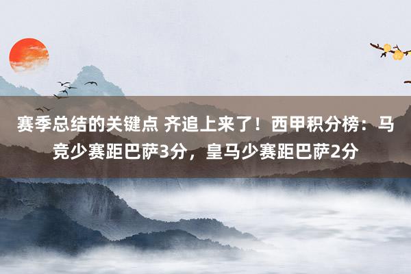 赛季总结的关键点 齐追上来了！西甲积分榜：马竞少赛距巴萨3分，皇马少赛距巴萨2分