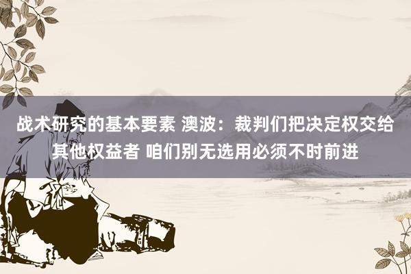 战术研究的基本要素 澳波：裁判们把决定权交给其他权益者 咱们别无选用必须不时前进