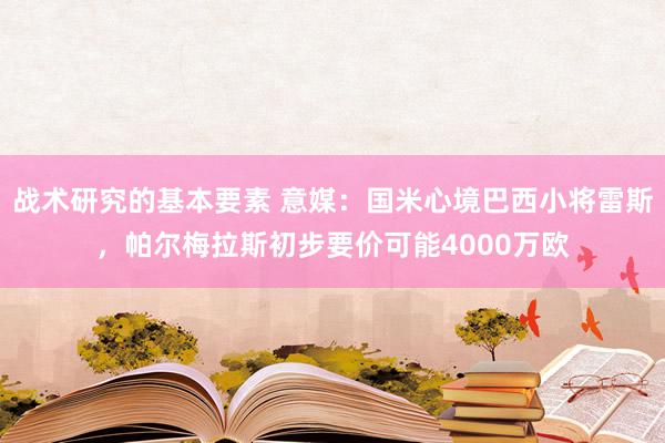 战术研究的基本要素 意媒：国米心境巴西小将雷斯，帕尔梅拉斯初步要价可能4000万欧