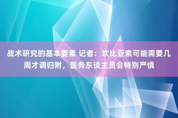 战术研究的基本要素 记者：坎比亚索可能需要几周才调归附，医务东谈主员会特别严慎