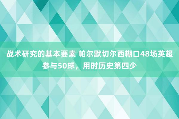 战术研究的基本要素 帕尔默切尔西糊口48场英超参与50球，用时历史第四少