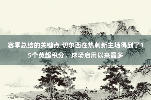 赛季总结的关键点 切尔西在热刺新主场得到了15个英超积分，球场启用以来最多