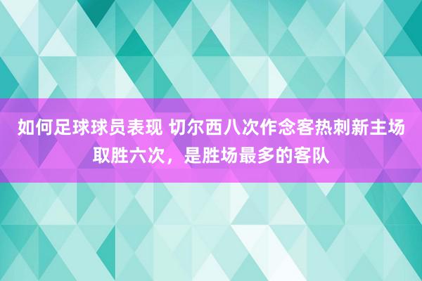 如何足球球员表现 切尔西八次作念客热刺新主场取胜六次，是胜场最多的客队