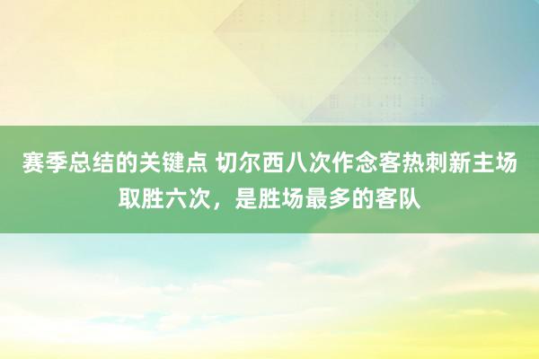 赛季总结的关键点 切尔西八次作念客热刺新主场取胜六次，是胜场最多的客队