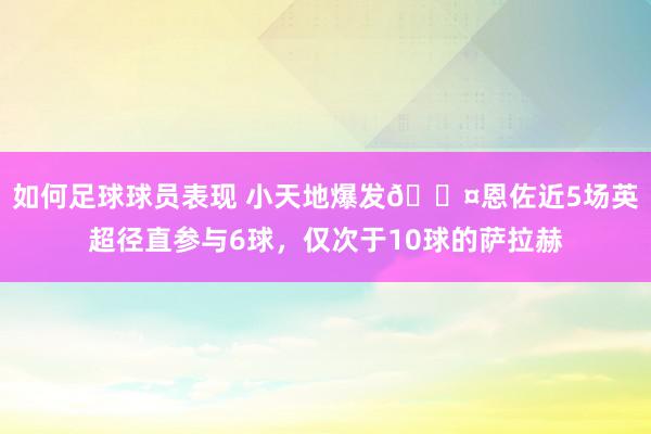 如何足球球员表现 小天地爆发😤恩佐近5场英超径直参与6球，仅次于10球的萨拉赫