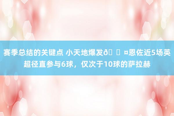 赛季总结的关键点 小天地爆发😤恩佐近5场英超径直参与6球，仅次于10球的萨拉赫