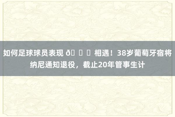 如何足球球员表现 👋相遇！38岁葡萄牙宿将纳尼通知退役，截止20年管事生计