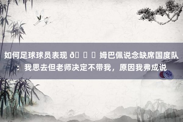 如何足球球员表现 👀姆巴佩说念缺席国度队：我思去但老师决定不带我，原因我弗成说