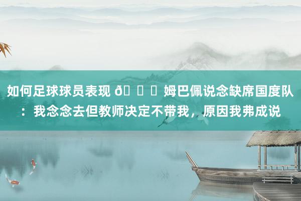 如何足球球员表现 👀姆巴佩说念缺席国度队：我念念去但教师决定不带我，原因我弗成说