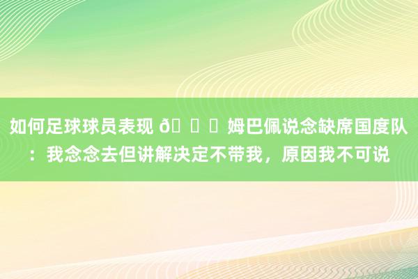 如何足球球员表现 👀姆巴佩说念缺席国度队：我念念去但讲解决定不带我，原因我不可说