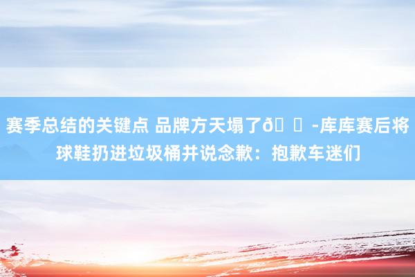 赛季总结的关键点 品牌方天塌了😭库库赛后将球鞋扔进垃圾桶并说念歉：抱歉车迷们