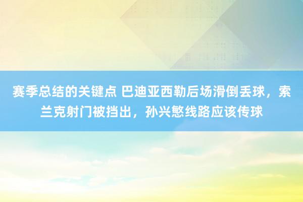 赛季总结的关键点 巴迪亚西勒后场滑倒丢球，索兰克射门被挡出，孙兴慜线路应该传球