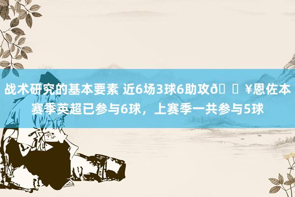 战术研究的基本要素 近6场3球6助攻🔥恩佐本赛季英超已参与6球，上赛季一共参与5球