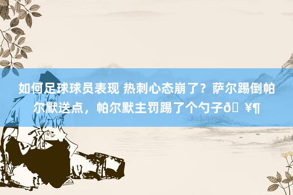 如何足球球员表现 热刺心态崩了？萨尔踢倒帕尔默送点，帕尔默主罚踢了个勺子🥶