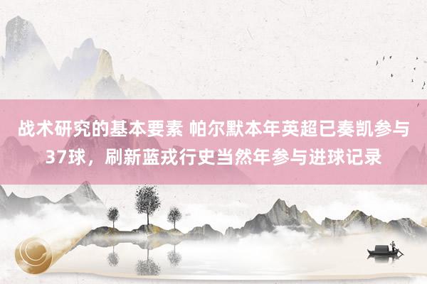 战术研究的基本要素 帕尔默本年英超已奏凯参与37球，刷新蓝戎行史当然年参与进球记录