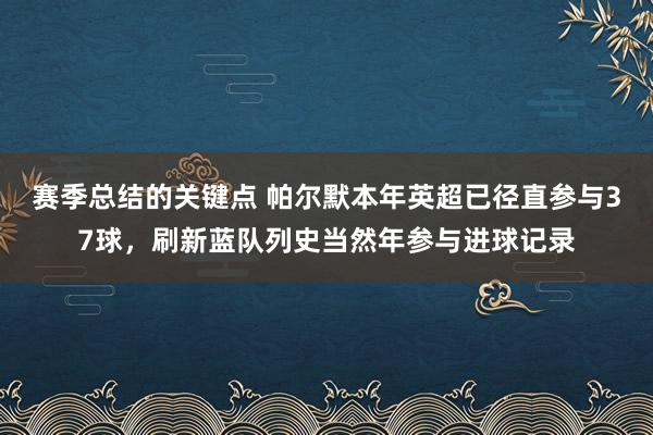 赛季总结的关键点 帕尔默本年英超已径直参与37球，刷新蓝队列史当然年参与进球记录