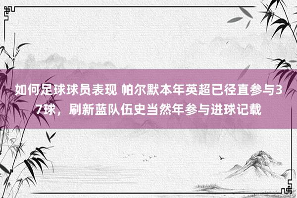 如何足球球员表现 帕尔默本年英超已径直参与37球，刷新蓝队伍史当然年参与进球记载