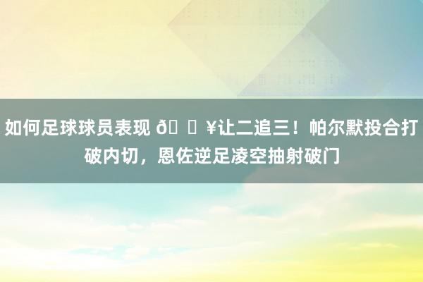 如何足球球员表现 💥让二追三！帕尔默投合打破内切，恩佐逆足凌空抽射破门