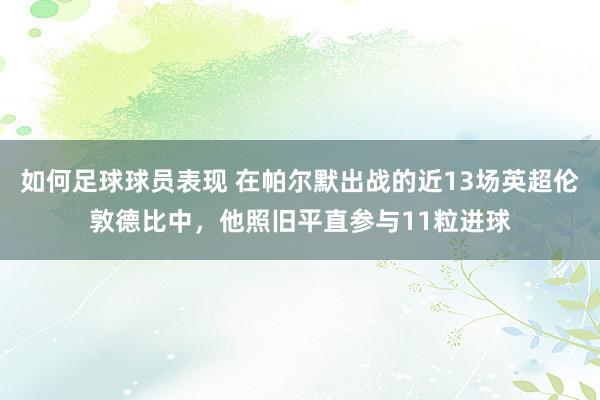 如何足球球员表现 在帕尔默出战的近13场英超伦敦德比中，他照旧平直参与11粒进球