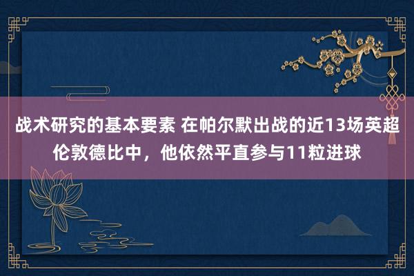 战术研究的基本要素 在帕尔默出战的近13场英超伦敦德比中，他依然平直参与11粒进球