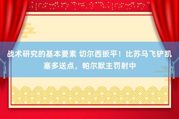 战术研究的基本要素 切尔西扳平！比苏马飞铲凯塞多送点，帕尔默主罚射中