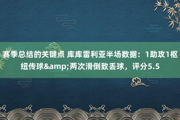 赛季总结的关键点 库库雷利亚半场数据：1助攻1枢纽传球&两次滑倒致丢球，评分5.5