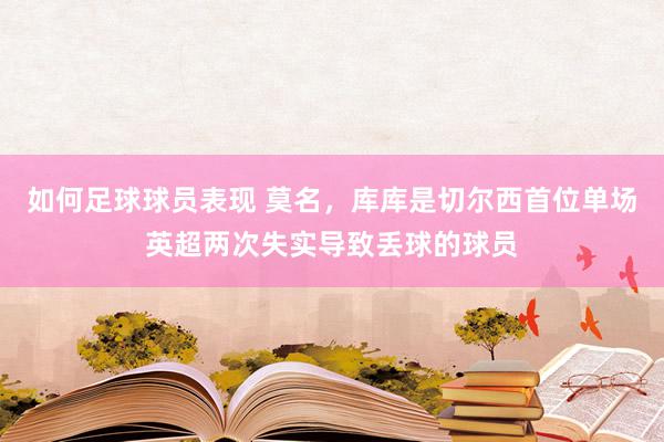 如何足球球员表现 莫名，库库是切尔西首位单场英超两次失实导致丢球的球员