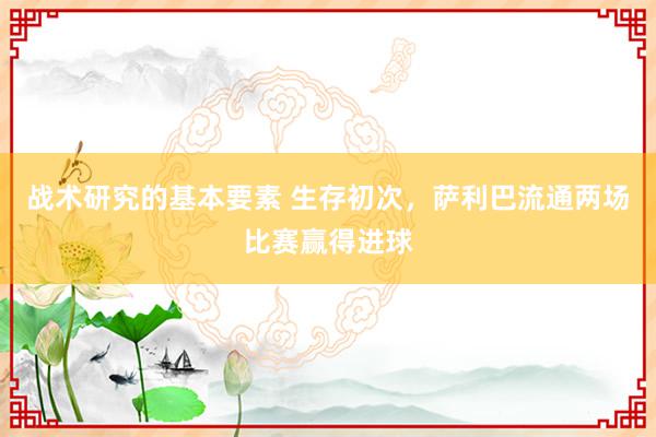 战术研究的基本要素 生存初次，萨利巴流通两场比赛赢得进球