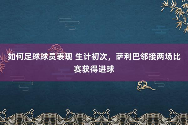 如何足球球员表现 生计初次，萨利巴邻接两场比赛获得进球