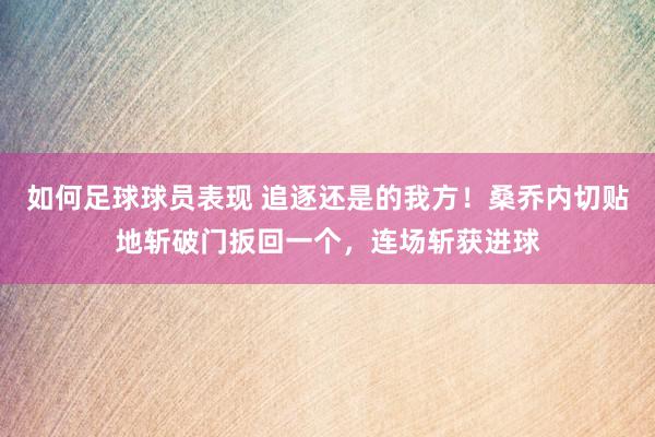 如何足球球员表现 追逐还是的我方！桑乔内切贴地斩破门扳回一个，连场斩获进球