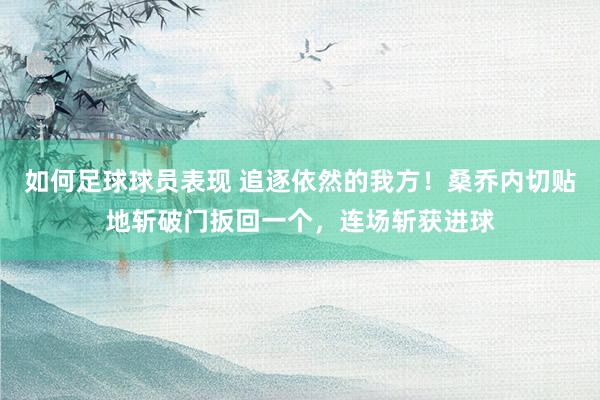 如何足球球员表现 追逐依然的我方！桑乔内切贴地斩破门扳回一个，连场斩获进球